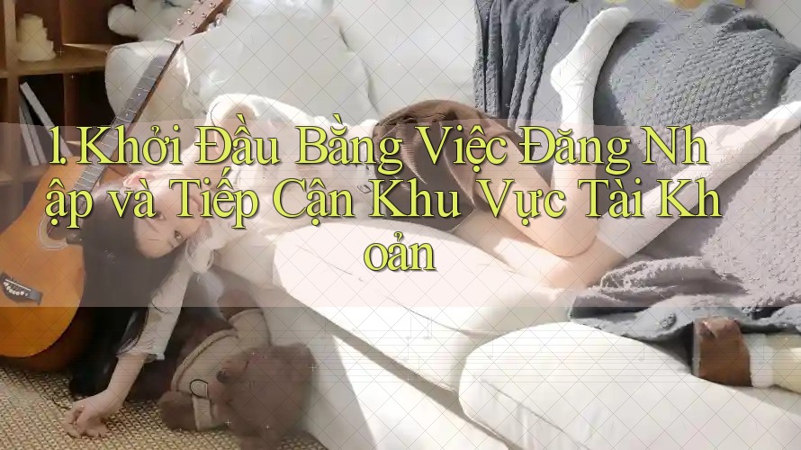 1. Khởi Đầu Bằng Việc Đăng Nhập và Tiếp Cận Khu Vực Tài Khoản