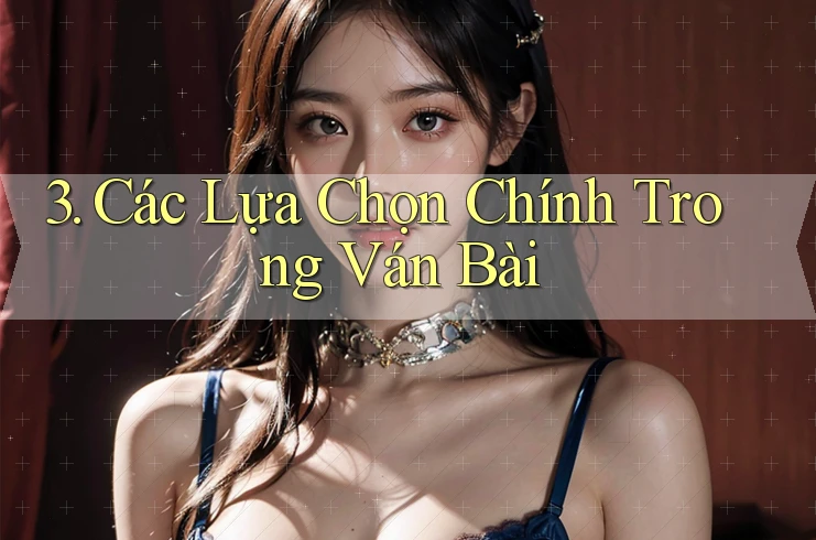 3. Các Lựa Chọn Chính Trong Ván Bài