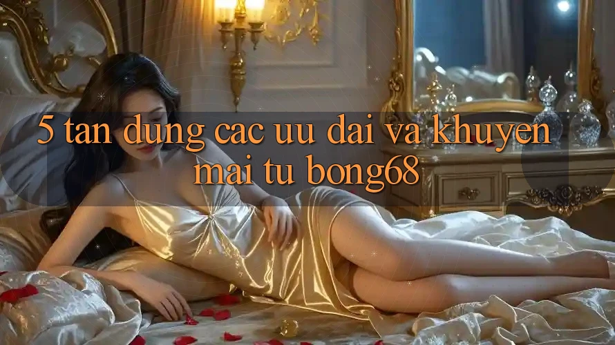 5. Tận Dụng Các Ưu Đãi và Khuyến Mãi Từ Bong68