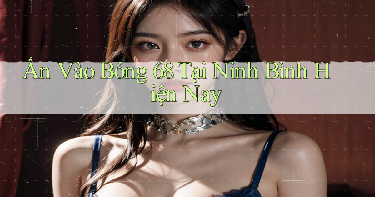 ấn vào bong 68 tại Ninh Bình hiện nay