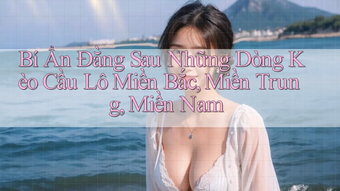 Bí Ẩn Đằng Sau Những Dòng Kèo Cầu Lô Miền Bắc, Miền Trung, Miền Nam