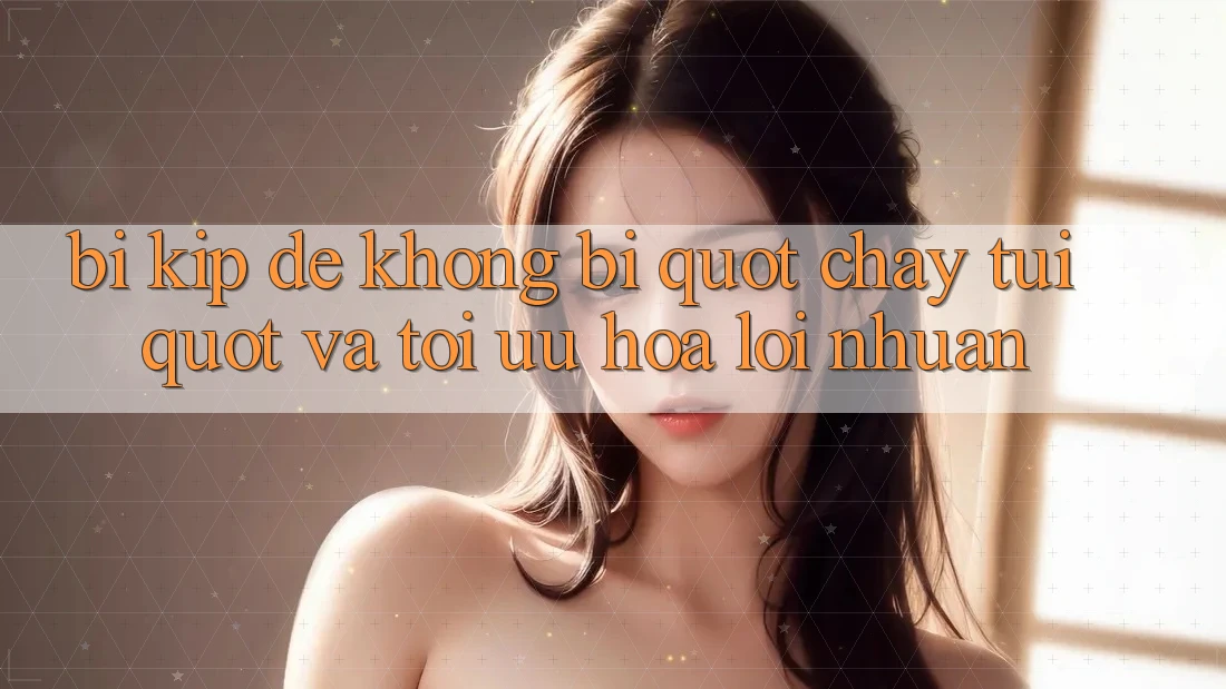 Bí kíp để không bị " cháy túi" và tối ưu hóa lợi nhuận