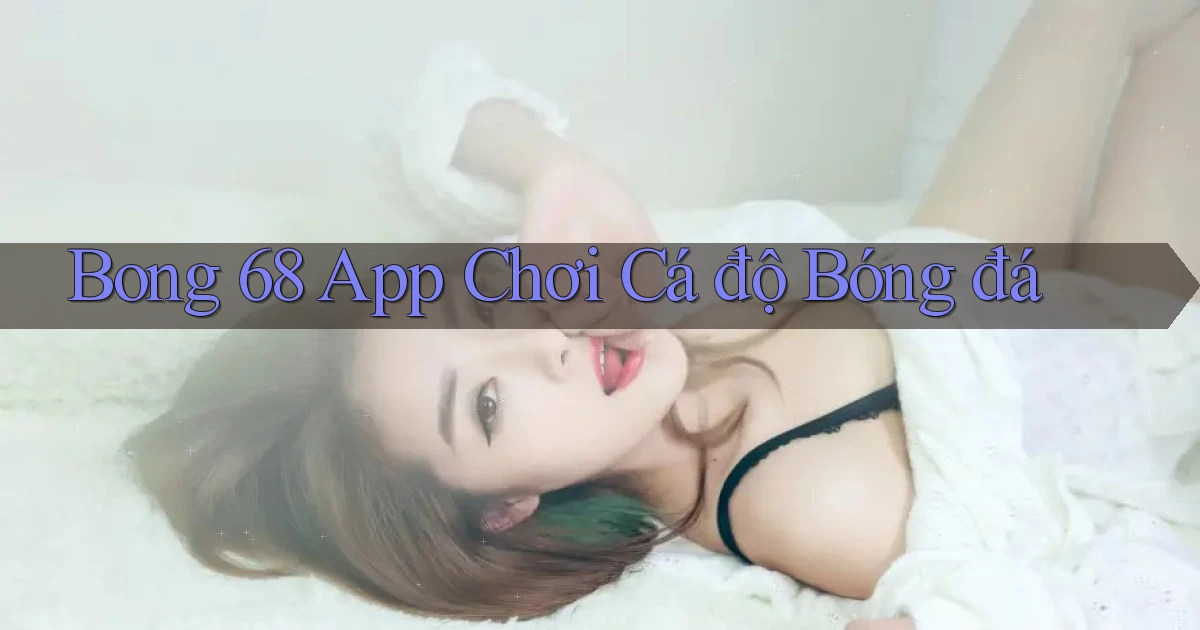 bong 68 app chơi cá độ bóng đá