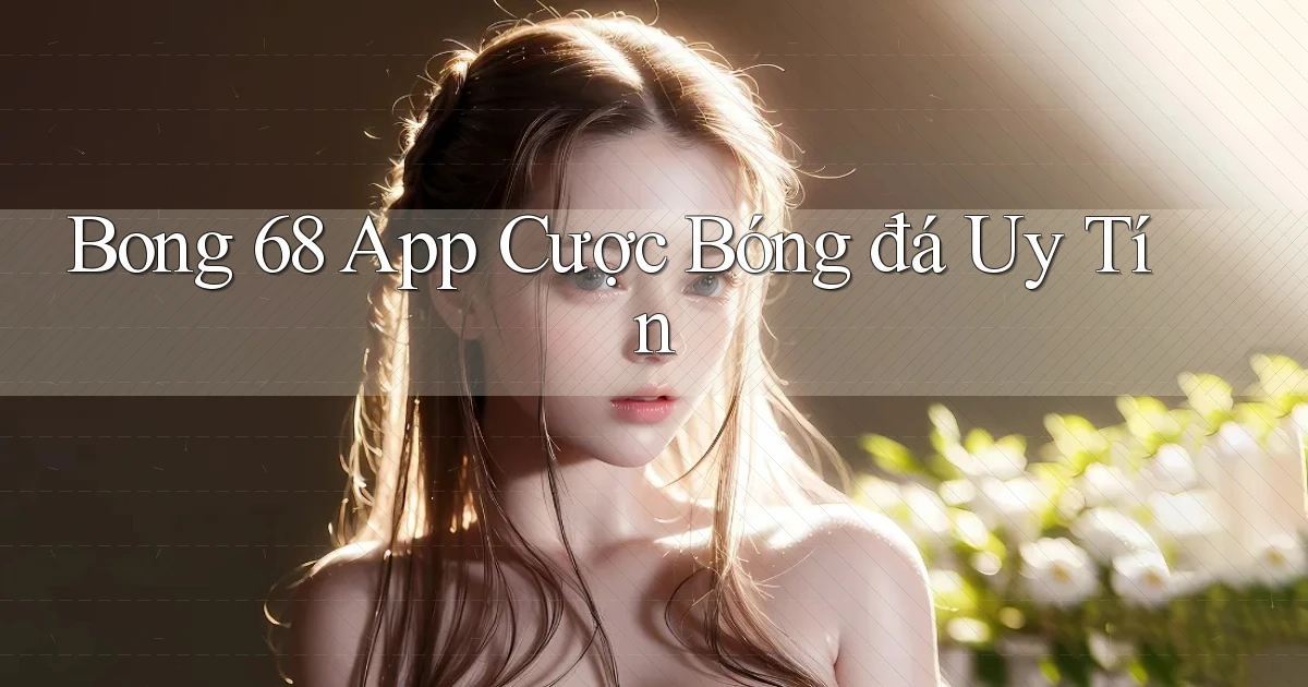 bong 68 app cược bóng đá uy tín