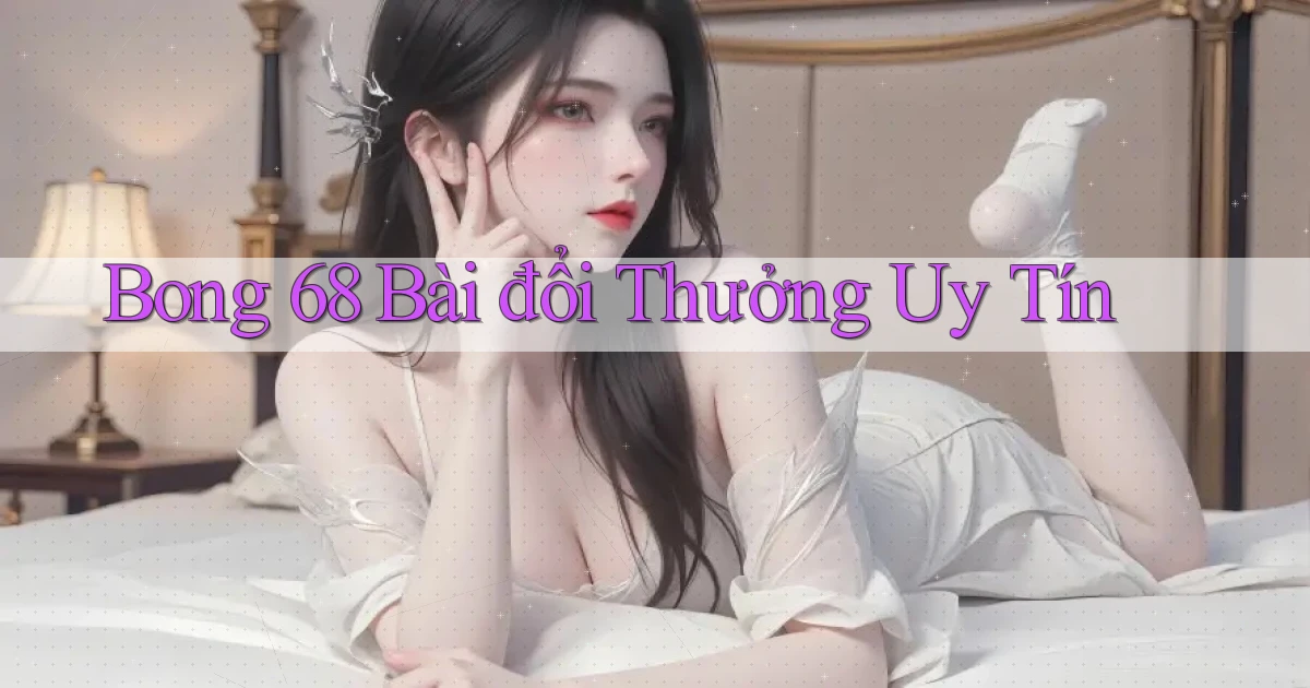 bong 68 bài đổi thưởng uy tín