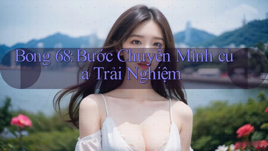 Bong 68: Bước Chuyển Mình của Trải Nghiệm