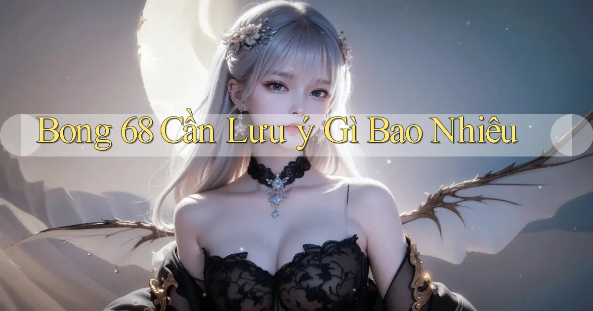 bong 68 cần lưu ý gì bao nhiêu