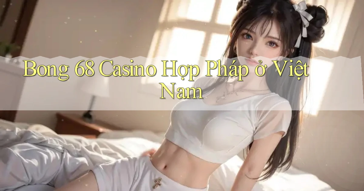 bong 68 casino hợp pháp ở việt nam