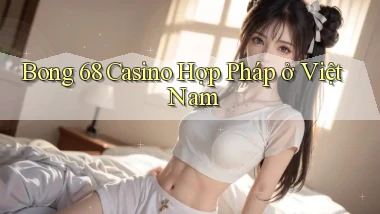 bong 68 casino hợp pháp ở việt nam