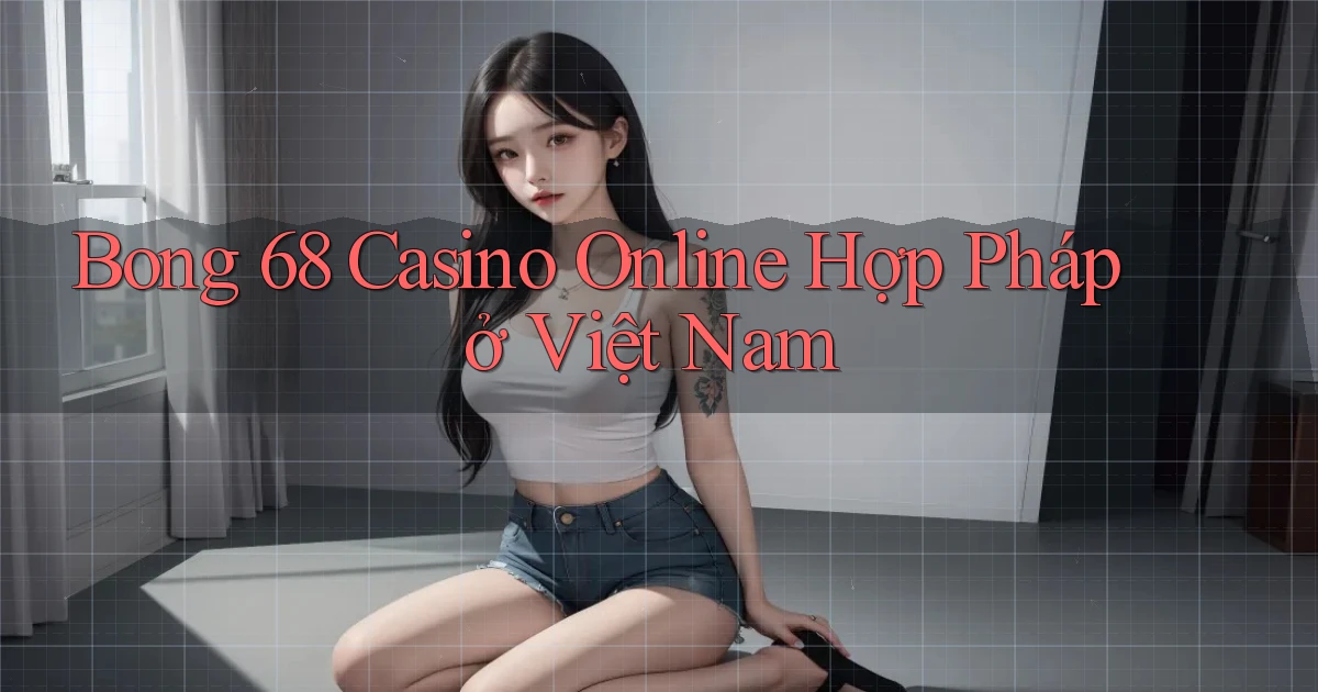 bong 68 casino online hợp pháp ở việt nam