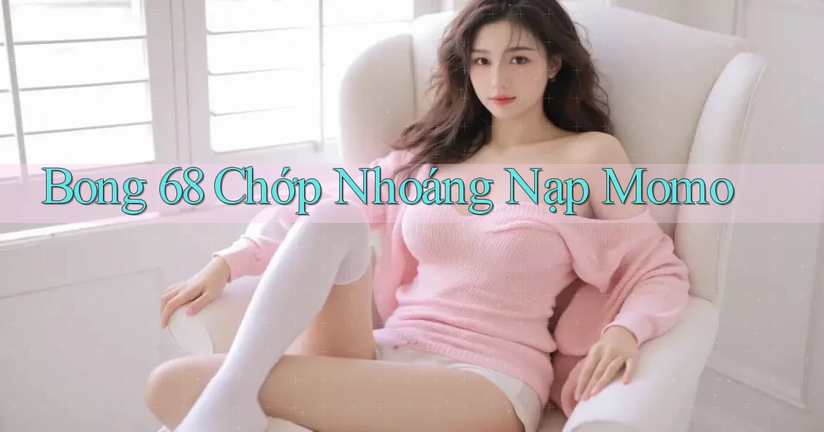bong 68 chớp nhoáng nạp momo