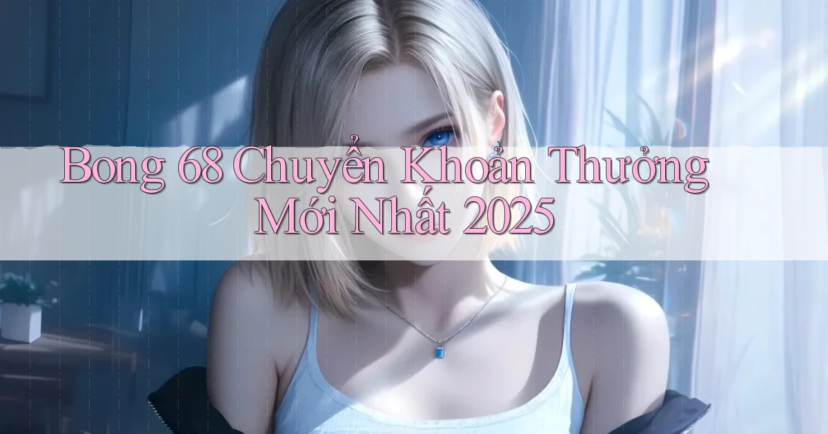 bong 68 chuyển khoản thưởng mới nhất 2025