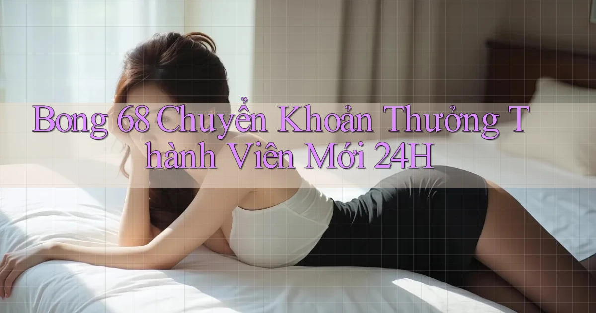 bong 68 chuyển khoản thưởng thành viên mới 24h