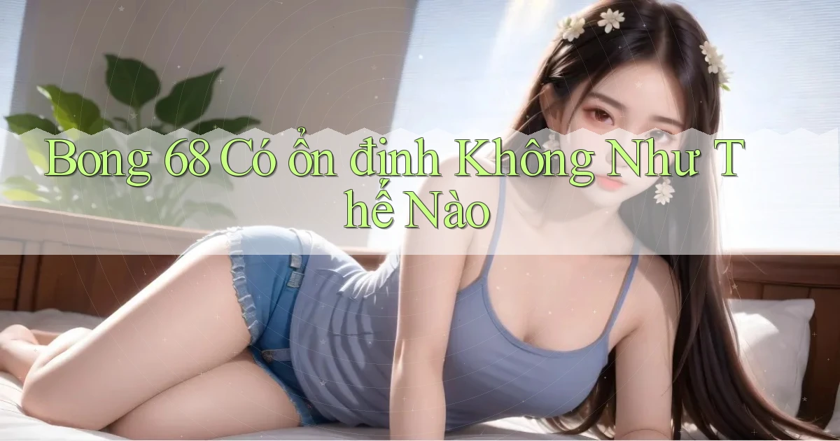 bong 68 có ổn định không như thế nào