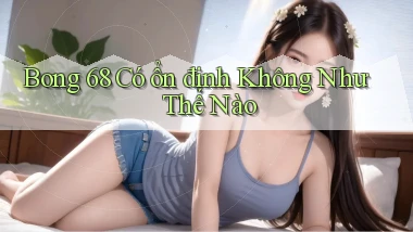 bong 68 có ổn định không như thế nào