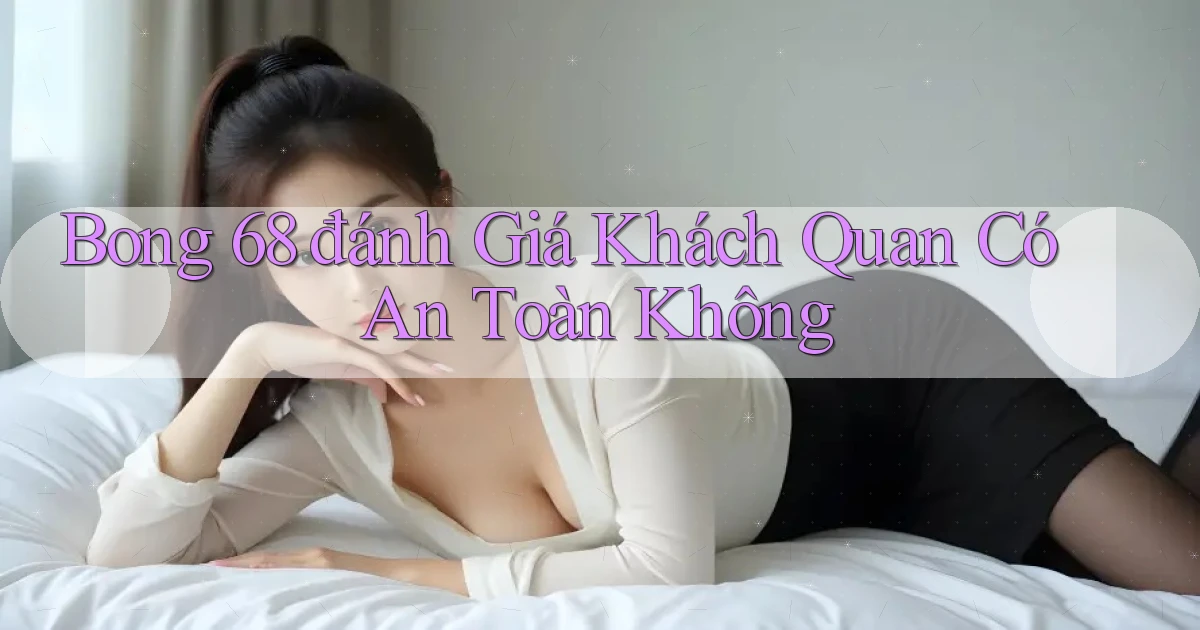 bong 68 đánh giá khách quan có an toàn không