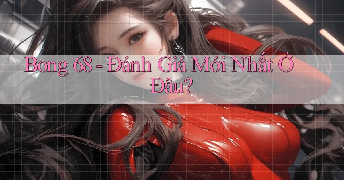 bong 68 đánh giá mới nhất ở đâu