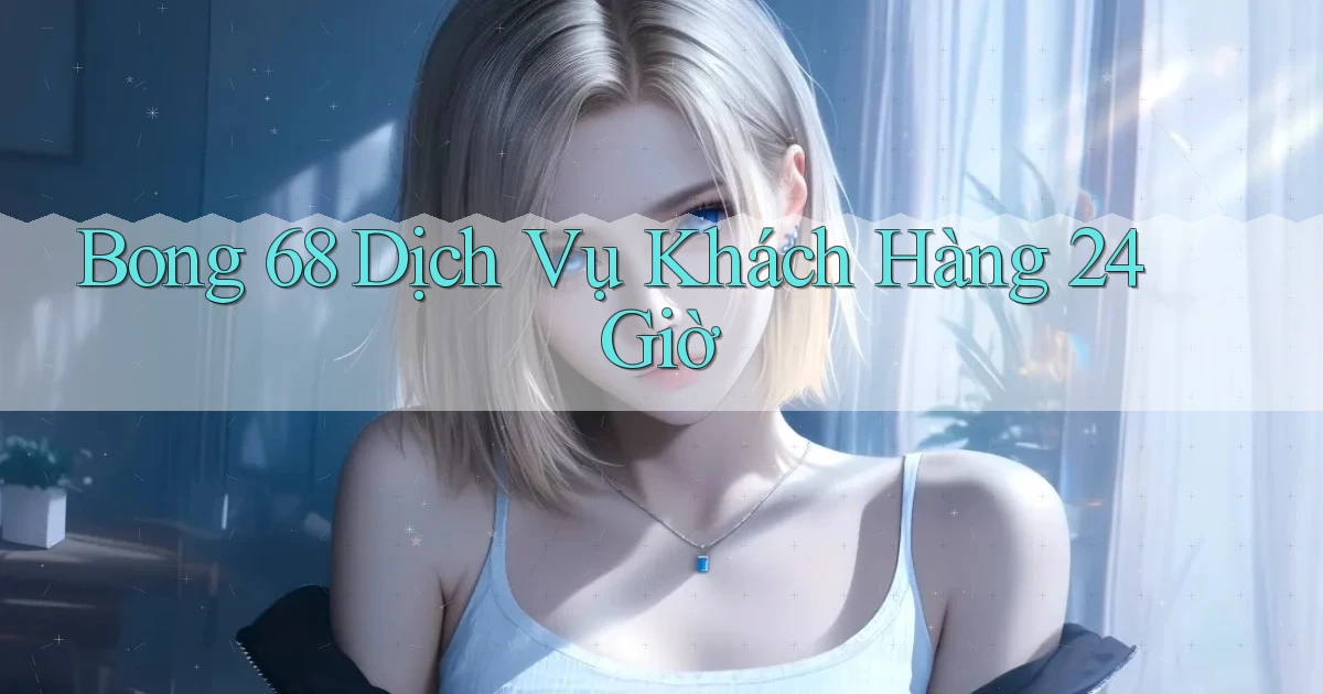 bong 68 Dịch vụ khách hàng 24 giờ