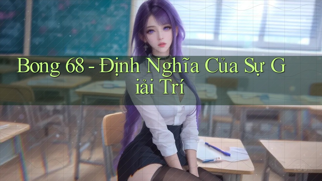 Bong 68 - Định Nghĩa Của Sự Giải Trí