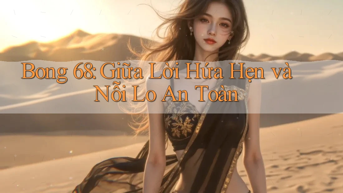 Bong 68: Giữa Lời Hứa Hẹn và Nỗi Lo An Toàn