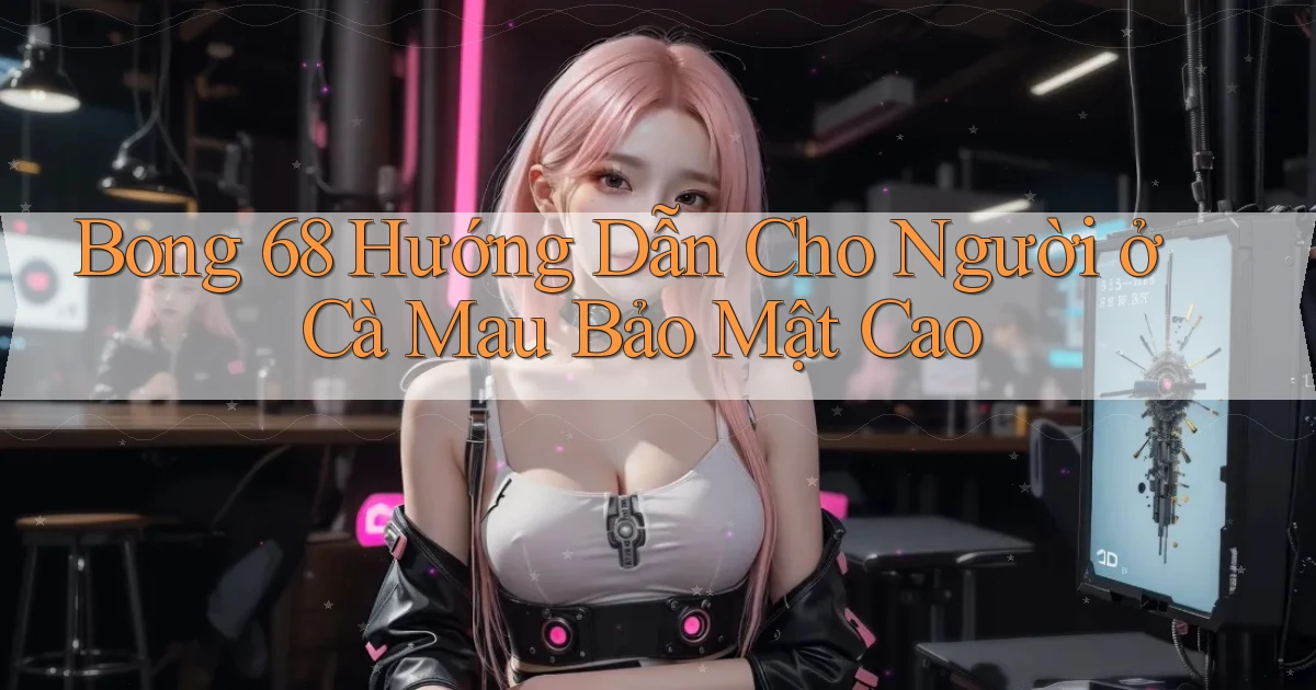 bong 68 hướng dẫn cho người ở Cà Mau bảo mật cao