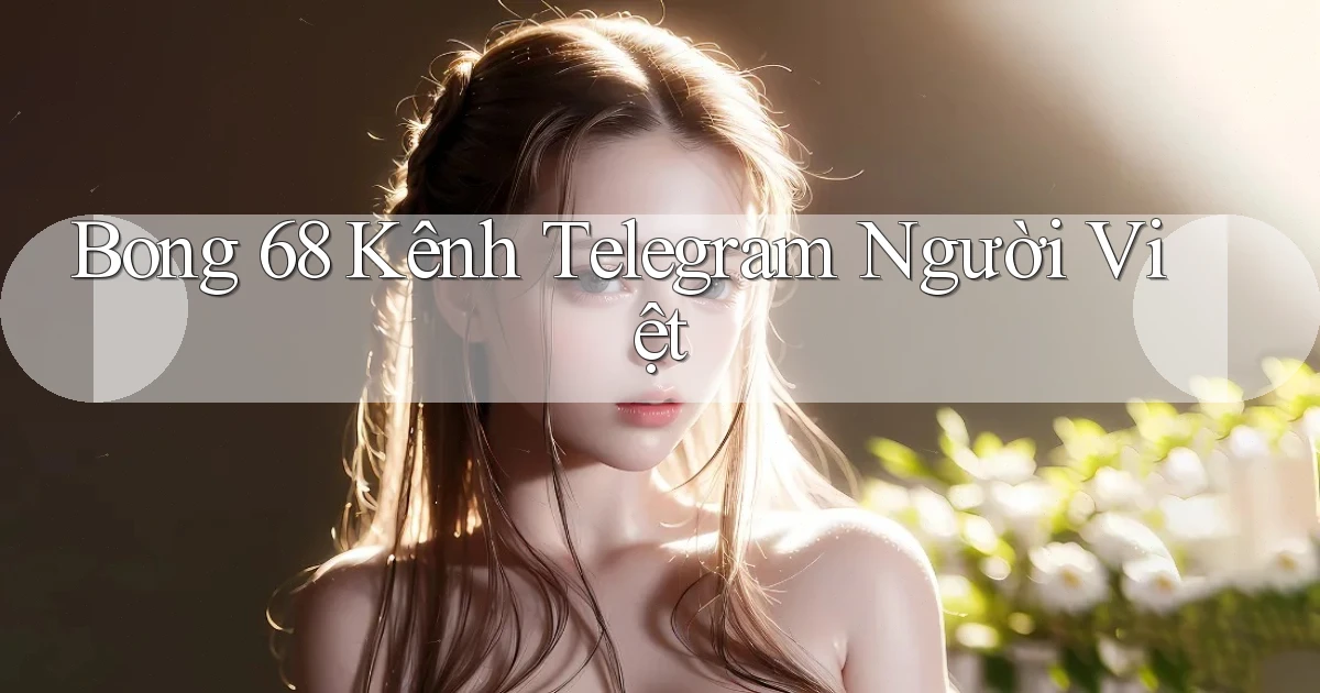 bong 68 kênh telegram người việt