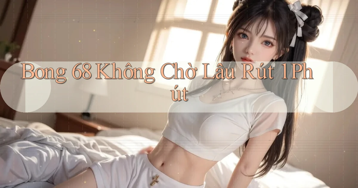bong 68 không chờ lâu rút 1 phút