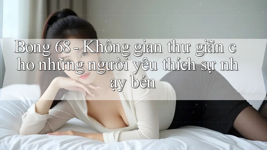 Bong 68 - Không gian thư giãn cho những người yêu thích sự nhạy bén