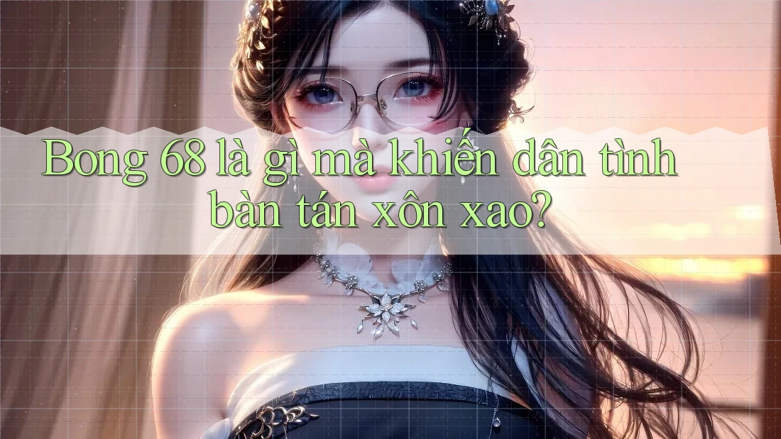 Bong 68 là gì mà khiến dân tình bàn tán xôn xao?