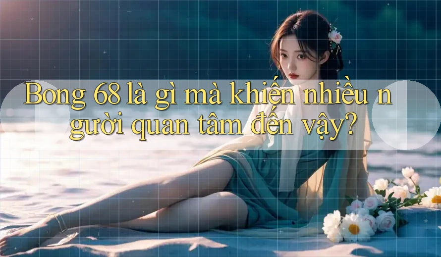 Bong 68 là gì mà khiến nhiều người quan tâm đến vậy?