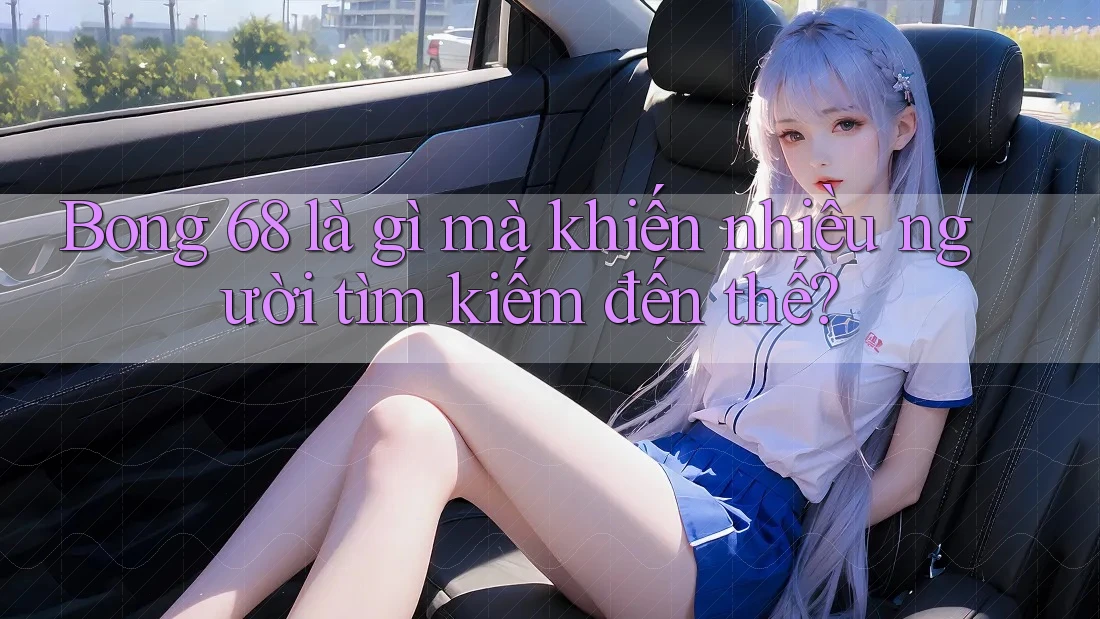 Bong 68 là gì mà khiến nhiều người tìm kiếm đến thế?
