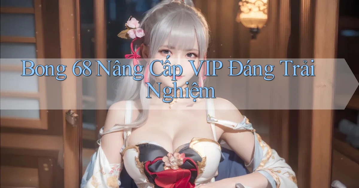 bong 68 nâng cấp vip đáng trải nghiệm