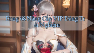 bong 68 nâng cấp vip đáng trải nghiệm