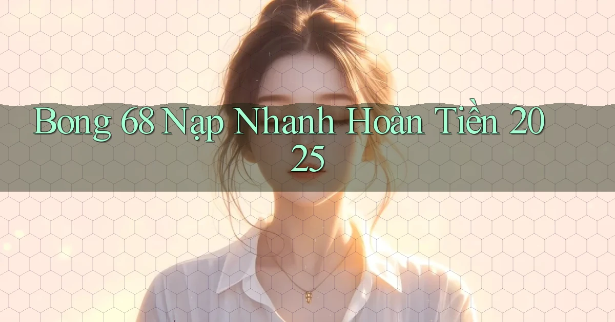bong 68 nạp nhanh hoàn tiền 2025