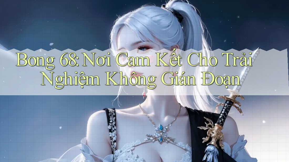 Bong 68: Nơi Cam Kết Cho Trải Nghiệm Không Gián Đoạn