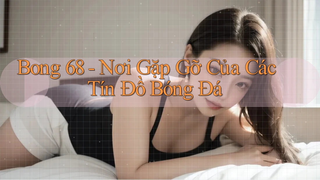 Bong 68 - Nơi Gặp Gỡ Của Các Tín Đồ Bóng Đá