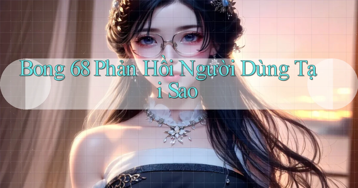 bong 68 phản hồi người dùng tại sao