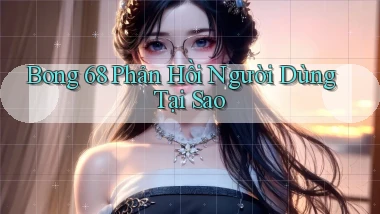 bong 68 phản hồi người dùng tại sao