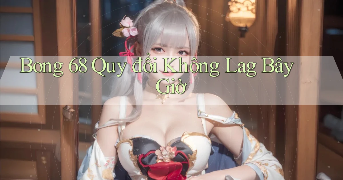 bong 68 quy đổi không lag bây giờ