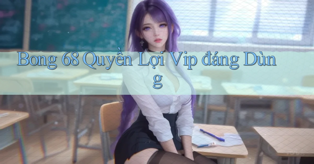 bong 68 quyền lợi vip đáng dùng