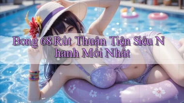 bong 68 rút thuận tiện siêu nhanh mới nhất