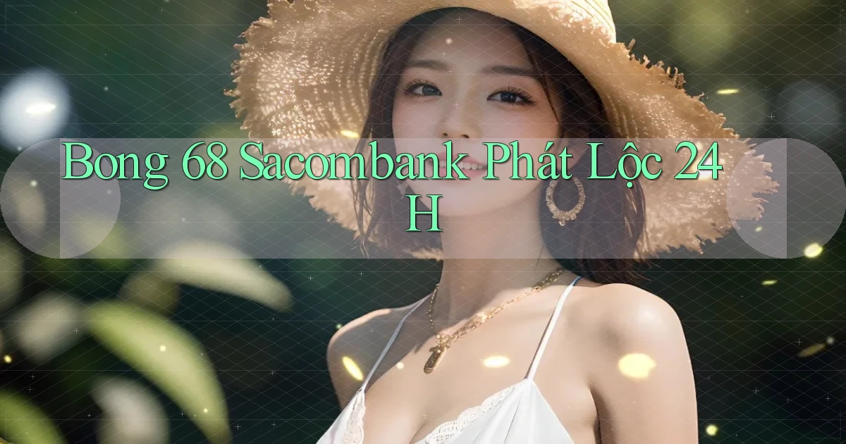 bong 68 sacombank phát lộc 24h