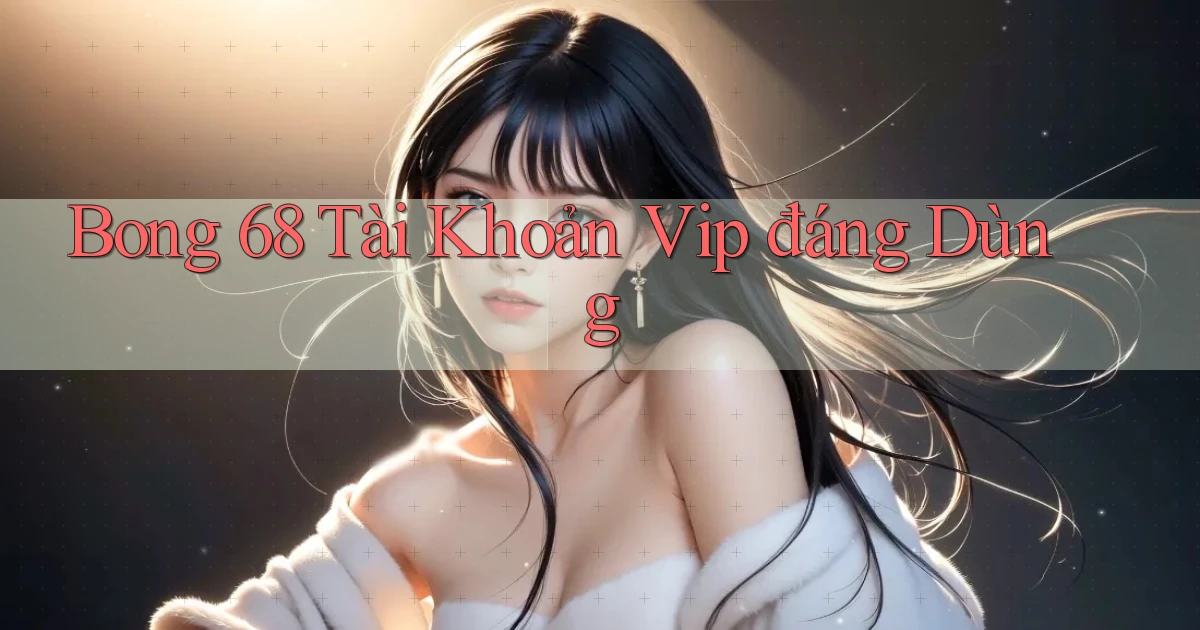 bong 68 tài khoản vip đáng dùng