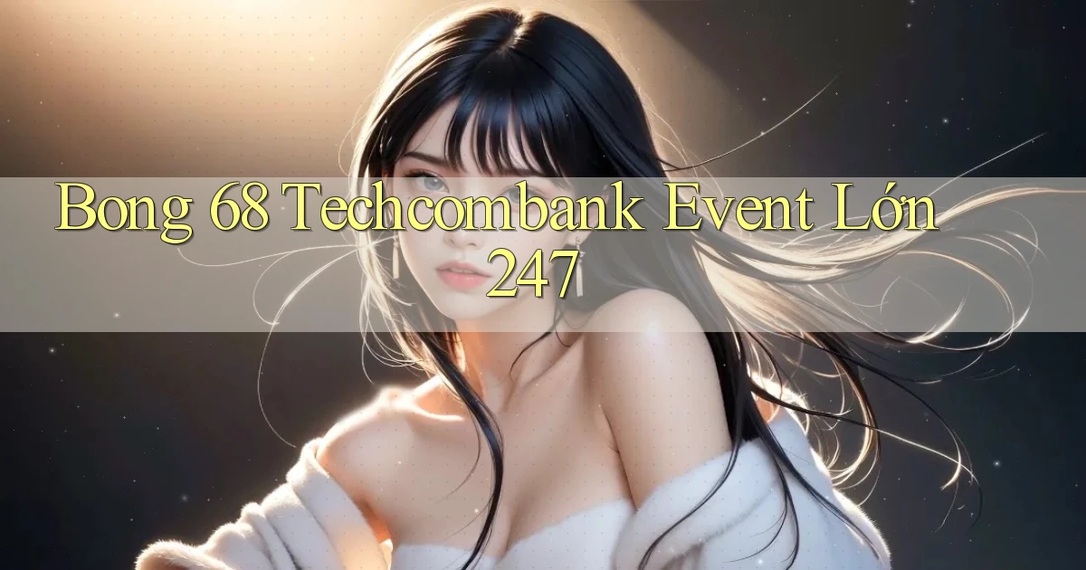 bong 68 techcombank event lớn 24／7