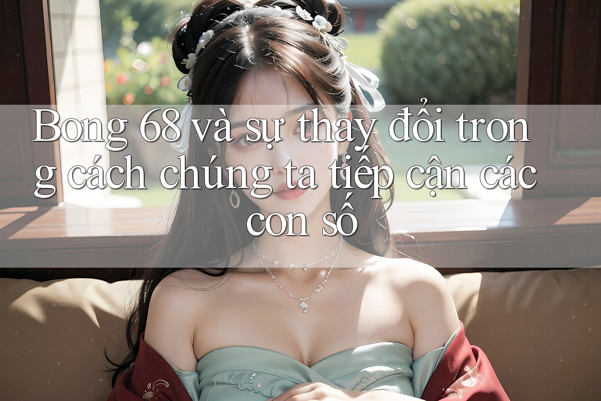 Bong 68 và sự thay đổi trong cách chúng ta tiếp cận các con số