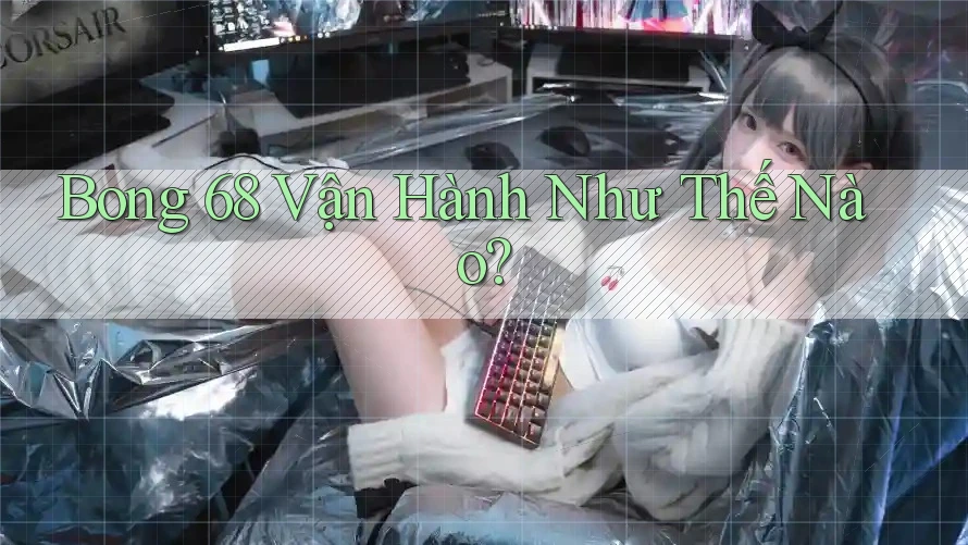 Bong 68 Vận Hành Như Thế Nào?