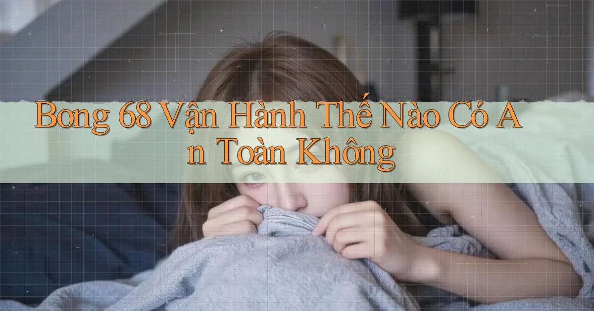 bong 68 vận hành thế nào có an toàn không