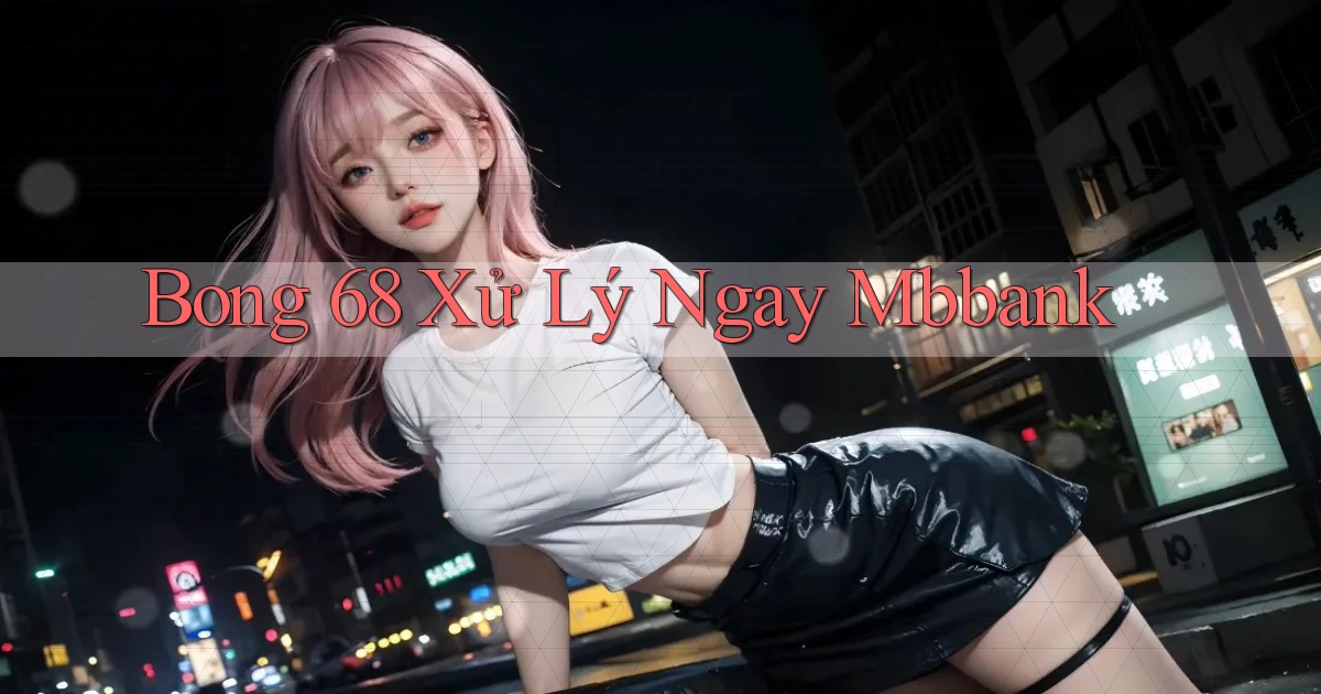 bong 68 xử lý ngay mbbank