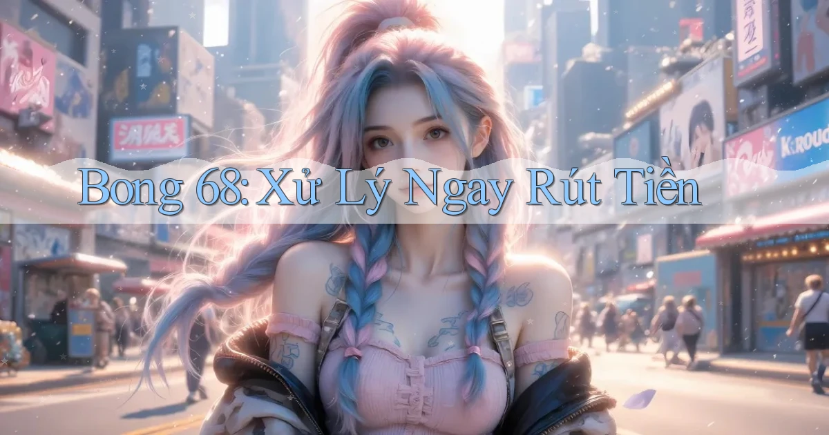 bong 68 xử lý ngay rút tiền