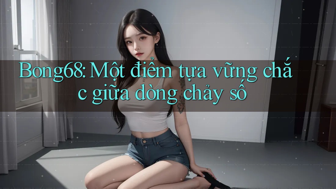 Bong68: Một điểm tựa vững chắc giữa dòng chảy số